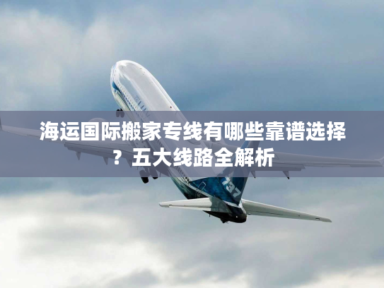 海运国际搬家专线有哪些靠谱选择?五大线路全解析 海运国际搬家专线有哪些靠谱选择?五大线路全解析