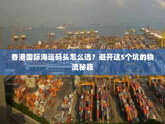香港国际海运码头怎么选？避开这5个坑的物流秘籍
