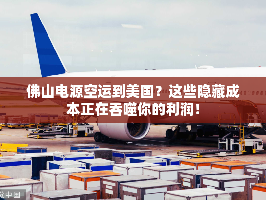 佛山电源空运到美国？这些隐藏成本正在吞噬你的利润！