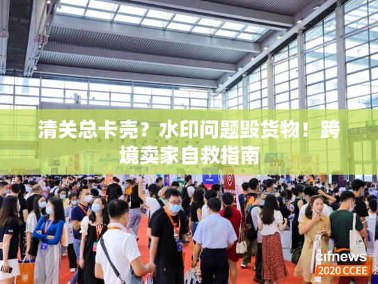 清关总卡壳？水印问题毁货物！跨境卖家自救指南