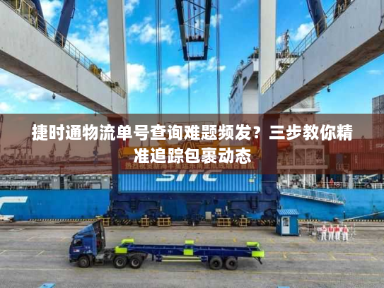 捷时通物流单号查询难题频发?三步教你精准追踪包裹动态 捷时通物流单号查询难题频发?三步教你精准追踪包裹动态