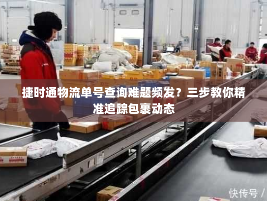 捷时通物流单号查询难题频发?三步教你精准追踪包裹动态 捷时通物流单号查询难题频发?三步教你精准追踪包裹动态