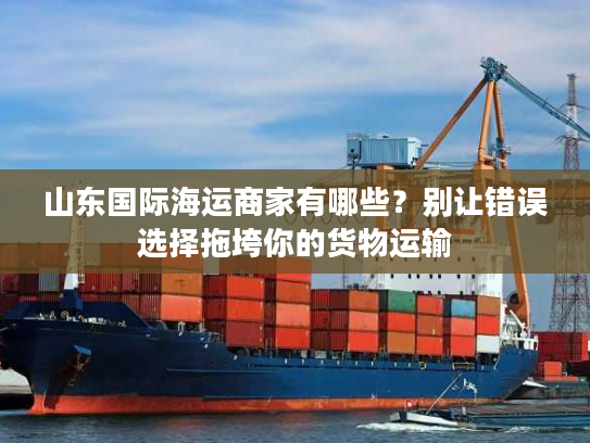 山东国际海运商家有哪些?别让错误选择拖垮你的货物运输 山东国际海运商家有哪些?别让错误选择拖垮你的货物运输