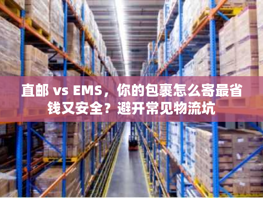 直邮 vs EMS，你的包裹怎么寄最省钱又安全？避开常见物流坑