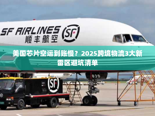 美国芯片空运到账慢?2025跨境物流3大新雷区避坑清单 美国芯片空运到账慢?2025跨境物流3大新雷区避坑清单