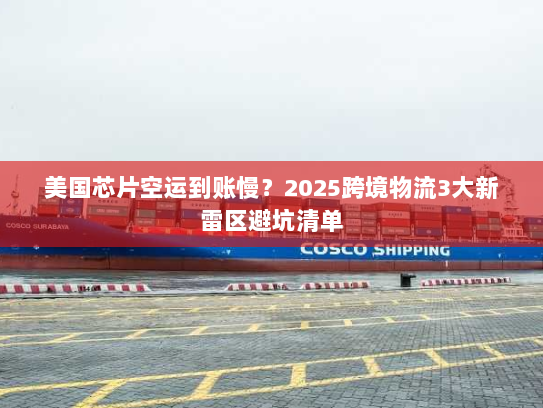 美国芯片空运到账慢？2025跨境物流3大新雷区避坑清单