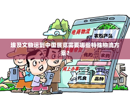 埃及文物运到中国展览需要哪些特殊物流方案? 埃及文物运到中国展览需要哪些特殊物流方案?