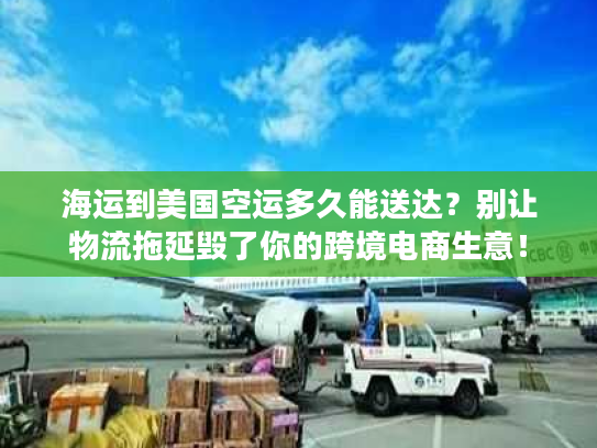 海运到美国空运多久能送达？别让物流拖延毁了你的跨境电商生意！