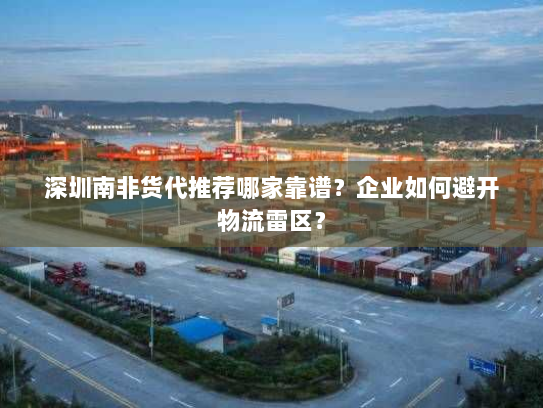 深圳南非货代推荐哪家靠谱?企业如何避开物流雷区? 深圳南非货代推荐哪家靠谱?企业如何避开物流雷区?