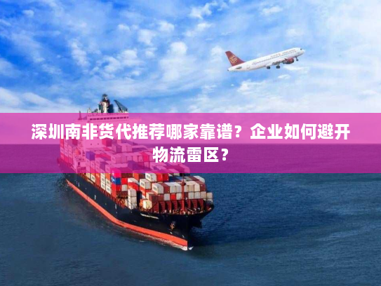 深圳南非货代推荐哪家靠谱?企业如何避开物流雷区? 深圳南非货代推荐哪家靠谱?企业如何避开物流雷区?