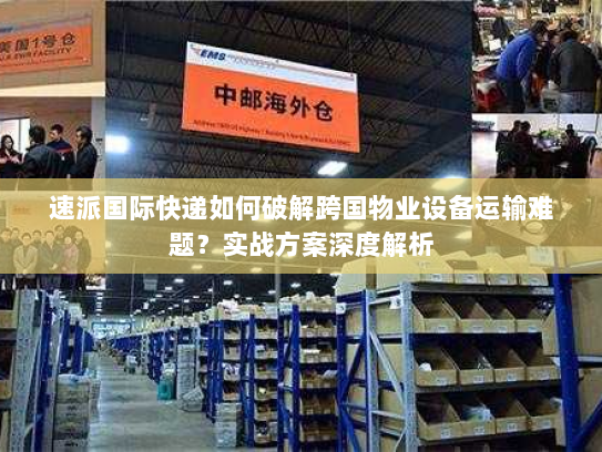 速派国际快递如何破解跨国物业设备运输难题?实战方案深度解析 速派国际快递如何破解跨国物业设备运输难题?实战方案深度解析