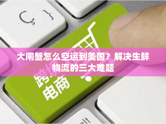 大闸蟹怎么空运到美国?解决生鲜物流的三大难题 大闸蟹怎么空运到美国?解决生鲜物流的三大难题