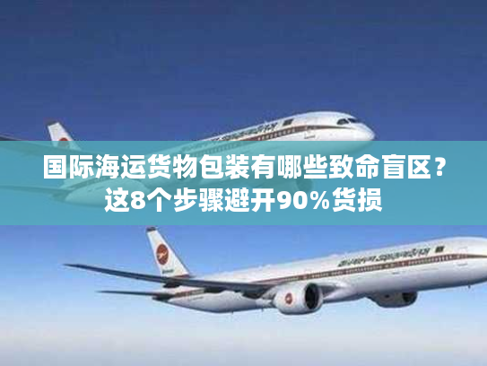 国际海运货物包装有哪些致命盲区？这8个步骤避开90%货损