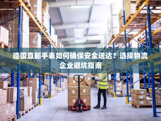 德国直邮手表如何确保安全送达？选择物流企业避坑指南