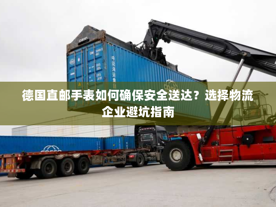 德国直邮手表如何确保安全送达？选择物流企业避坑指南