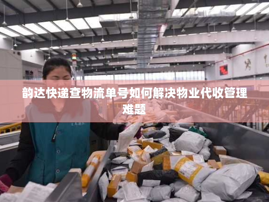 韵达快递查物流单号如何解决物业代收管理难题
