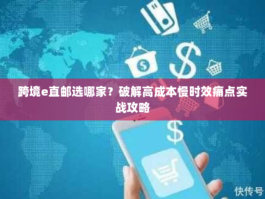 跨境e直邮选哪家？破解高成本慢时效痛点实战攻略