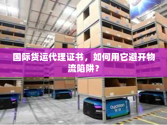 国际货运代理证书,如何用它避开物流陷阱? 国际货运代理证书,如何用它避开物流陷阱?