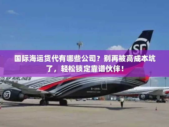 国际海运货代有哪些公司?别再被高成本坑了,轻松锁定靠谱伙伴! 国际海运货代有哪些公司?别再被高成本坑了,轻松锁定靠谱伙伴!