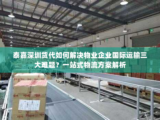 泰嘉深圳货代如何解决物业企业国际运输三大难题?一站式物流方案解析 泰嘉深圳货代如何解决物业企业国际运输三大难题?一站式物流方案解析