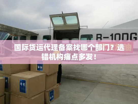 国际货运代理备案找哪个部门?选错机构痛点多发! 国际货运代理备案找哪个部门?选错机构痛点多发!