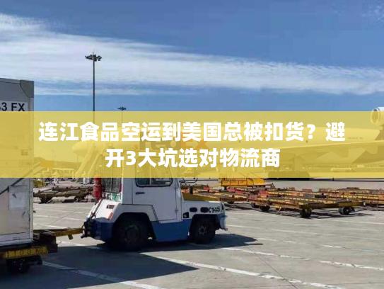 连江食品空运到美国总被扣货？避开3大坑选对物流商