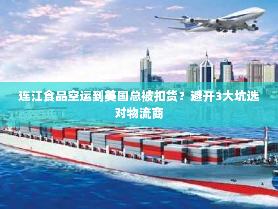 连江食品空运到美国总被扣货?避开3大坑选对物流商 连江食品空运到美国总被扣货?避开3大坑选对物流商