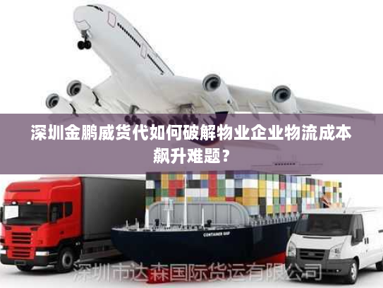 深圳金鹏威货代如何破解物业企业物流成本飙升难题? 深圳金鹏威货代如何破解物业企业物流成本飙升难题?