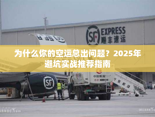 为什么你的空运总出问题？2025年避坑实战推荐指南