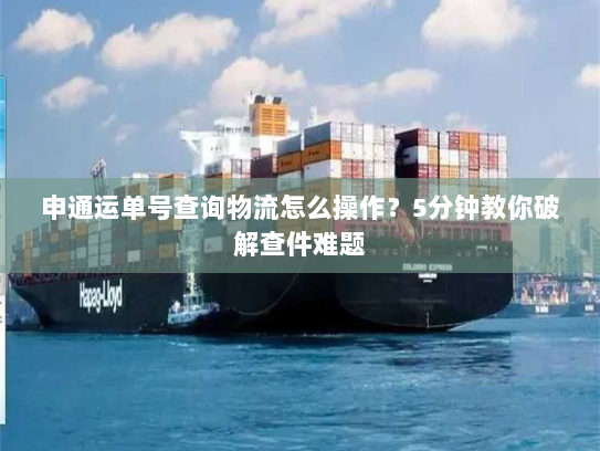 申通运单号查询物流怎么操作?5分钟教你破解查件难题 申通运单号查询物流怎么操作?5分钟教你破解查件难题