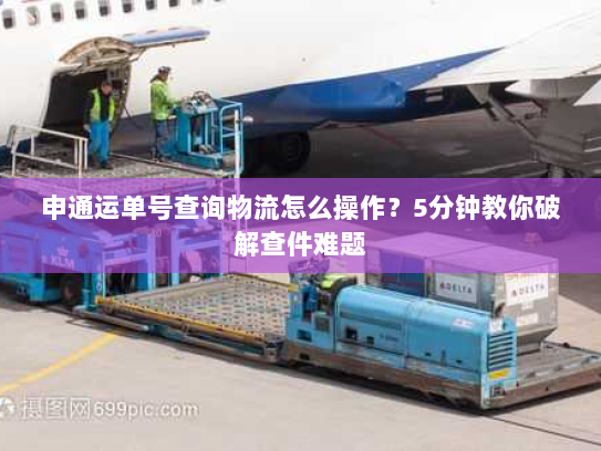 申通运单号查询物流怎么操作?5分钟教你破解查件难题 申通运单号查询物流怎么操作?5分钟教你破解查件难题