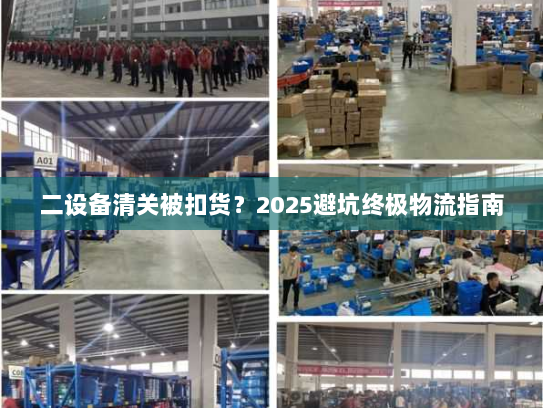 二设备清关被扣货?2025避坑终极物流指南 二设备清关被扣货?2025避坑终极物流指南