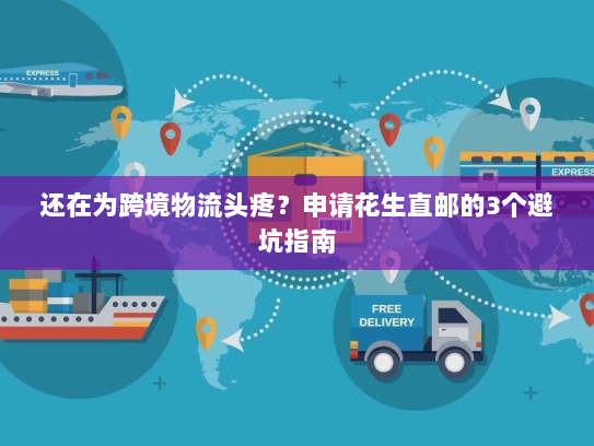还在为跨境物流头疼？申请花生直邮的3个避坑指南