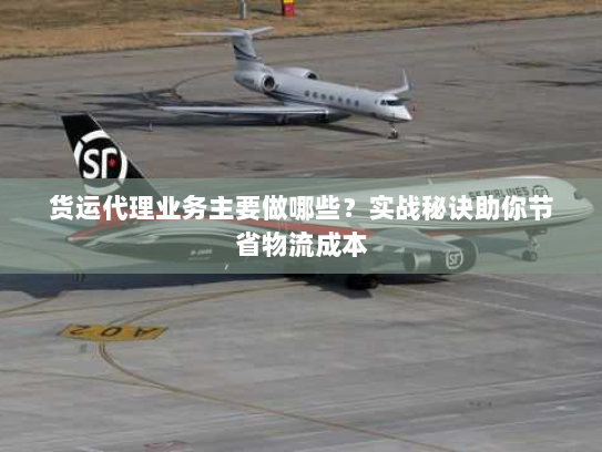 货运代理业务主要做哪些?实战秘诀助你节省物流成本 货运代理业务主要做哪些?实战秘诀助你节省物流成本