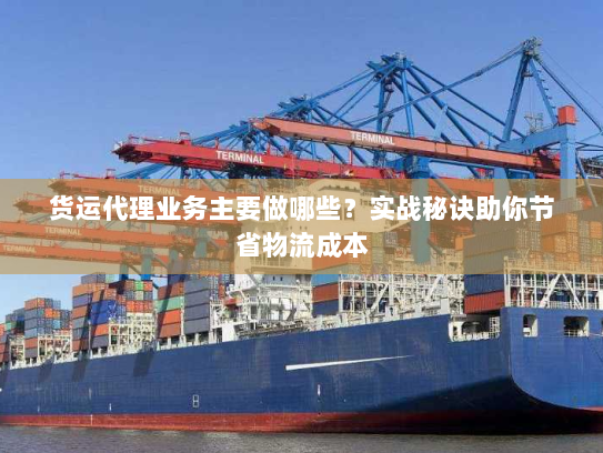 货运代理业务主要做哪些?实战秘诀助你节省物流成本 货运代理业务主要做哪些?实战秘诀助你节省物流成本