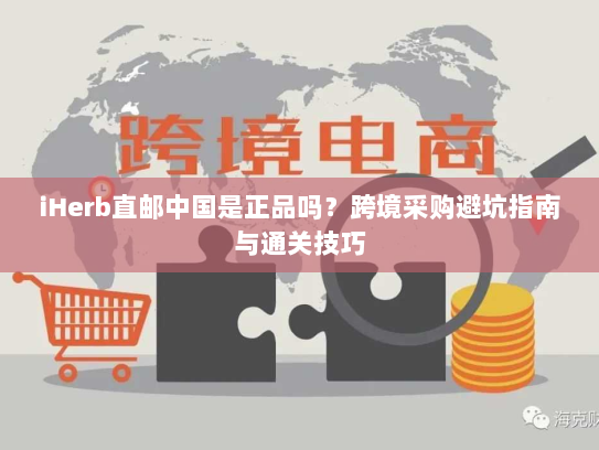iHerb直邮中国是正品吗?跨境采购避坑指南与通关技巧 iHerb直邮中国是正品吗?跨境采购避坑指南与通关技巧
