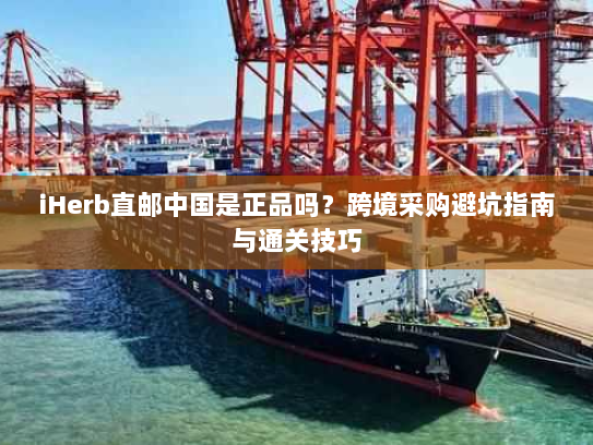 iHerb直邮中国是正品吗?跨境采购避坑指南与通关技巧 iHerb直邮中国是正品吗?跨境采购避坑指南与通关技巧