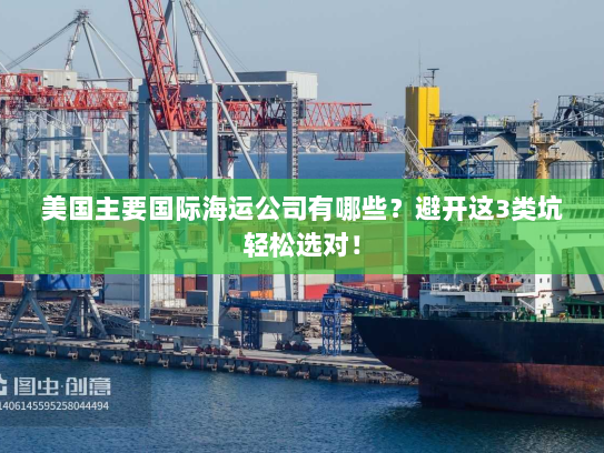 美国主要国际海运公司有哪些？避开这3类坑轻松选对！