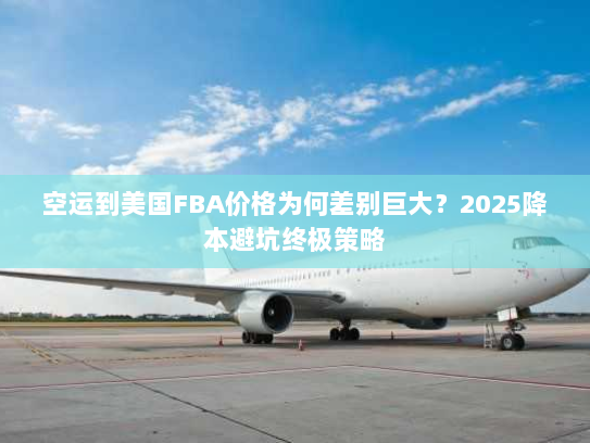 空运到美国FBA价格为何差别巨大?2025降本避坑终极策略 空运到美国FBA价格为何差别巨大?2025降本避坑终极策略