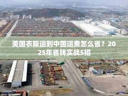 美国衣服运到中国运费怎么省?2025年省钱实战5招 美国衣服运到中国运费怎么省?2025年省钱实战5招