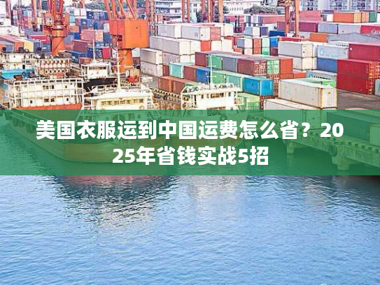 美国衣服运到中国运费怎么省？2025年省钱实战5招