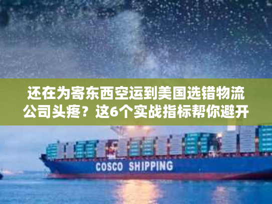 还在为寄东西空运到美国选错物流公司头疼？这6个实战指标帮你避开大坑