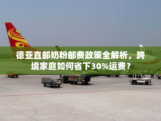 德亚直邮奶粉邮费政策全解析,跨境家庭如何省下30%运费? 德亚直邮奶粉邮费政策全解析,跨境家庭如何省下30%运费?