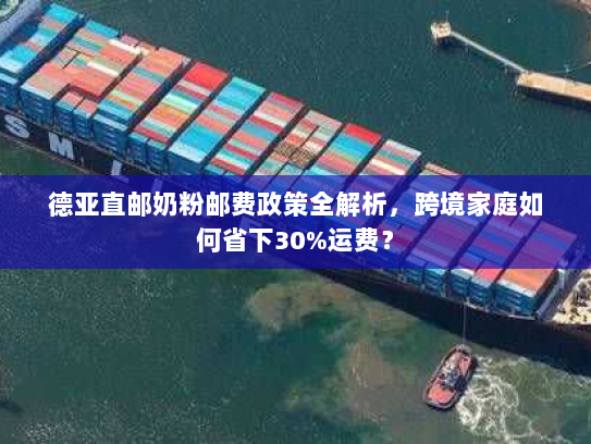 德亚直邮奶粉邮费政策全解析,跨境家庭如何省下30%运费? 德亚直邮奶粉邮费政策全解析,跨境家庭如何省下30%运费?