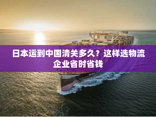 日本运到中国清关多久？这样选物流企业省时省钱