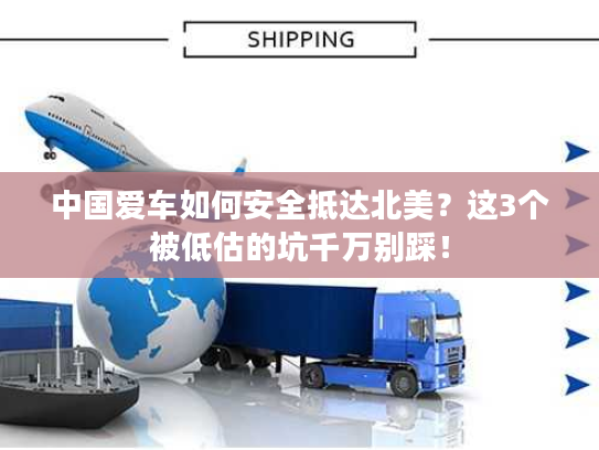 中国爱车如何安全抵达北美？这3个被低估的坑千万别踩！