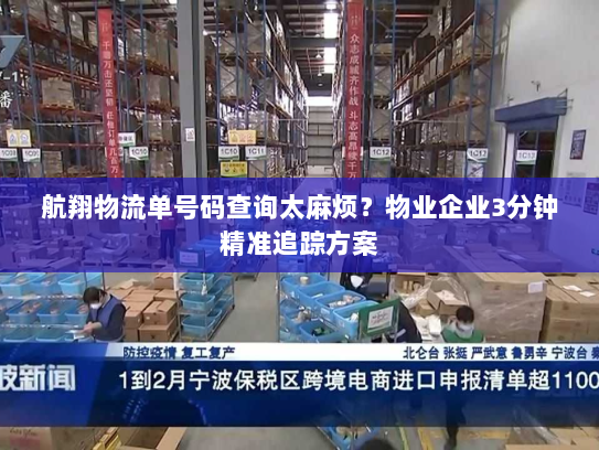航翔物流单号码查询太麻烦？物业企业3分钟精准追踪方案