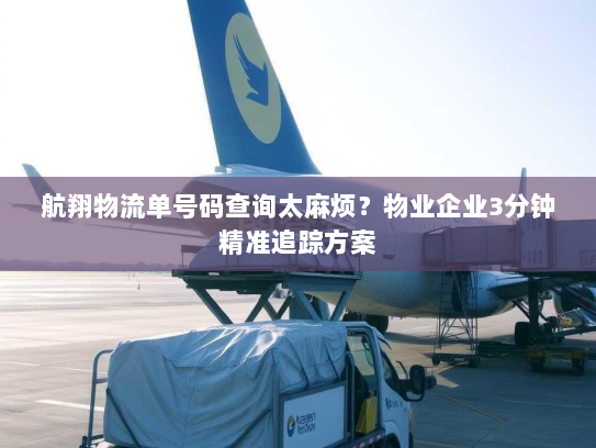 航翔物流单号码查询太麻烦？物业企业3分钟精准追踪方案