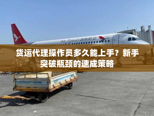 货运代理操作员多久能上手？新手突破瓶颈的速成策略