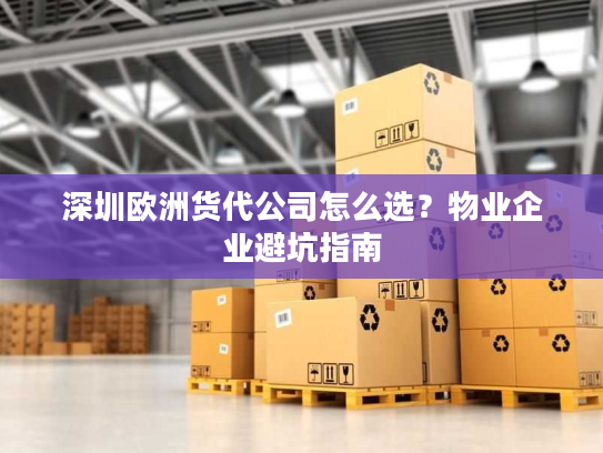 深圳欧洲货代公司怎么选?物业企业避坑指南 深圳欧洲货代公司怎么选?物业企业避坑指南